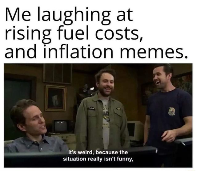 Me laughing at rising fuel costs, and inflation memes. weird, because ...