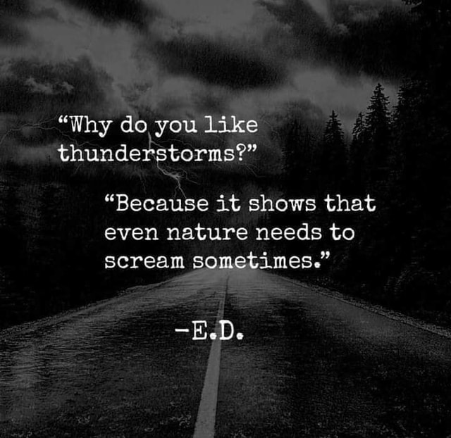 "Why do, you like thunderstorms'" "Because it shows that even nature