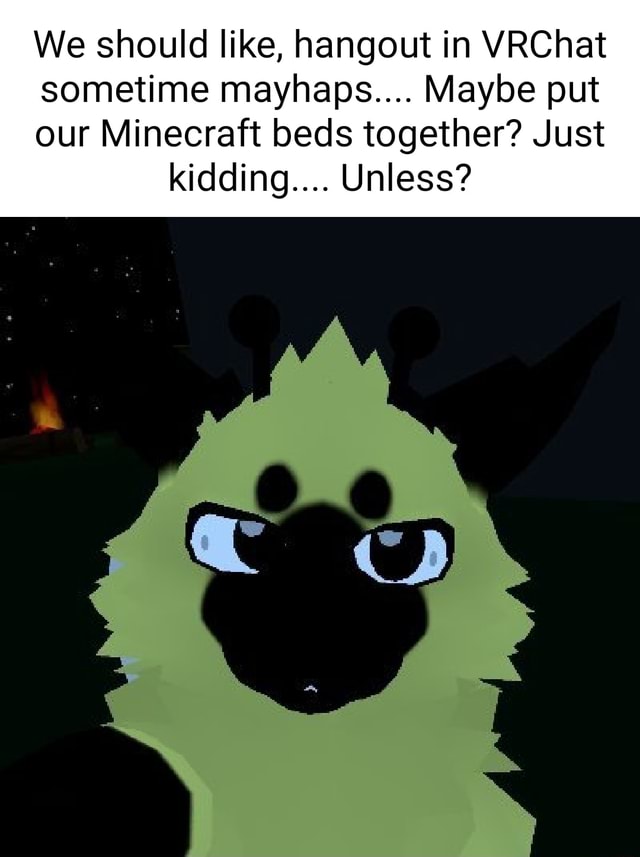 We should like, hangout in VRChat sometime mayhaps.... Maybe put our