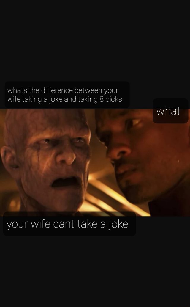 Whats The Difference Between Your Wife Taking A Joke And Taking 8 Dicks