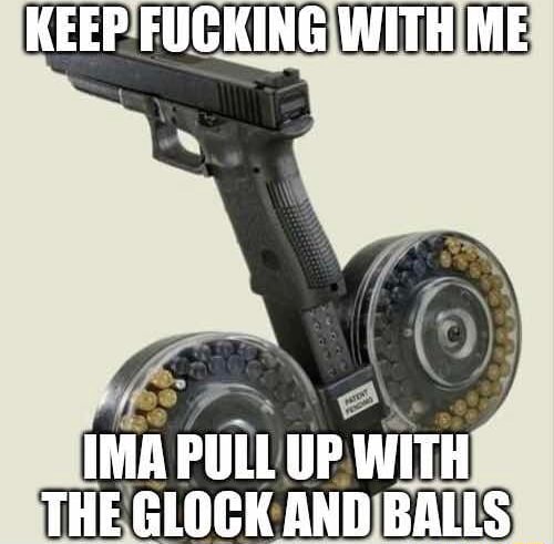 Keep Fucking With Me Ima Pull Up With The Glock And Balls Ifunny