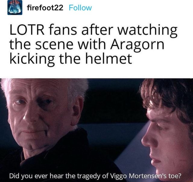 Lotr Fans After Watching The Scene With Aragorn Kicking The Helmet Did