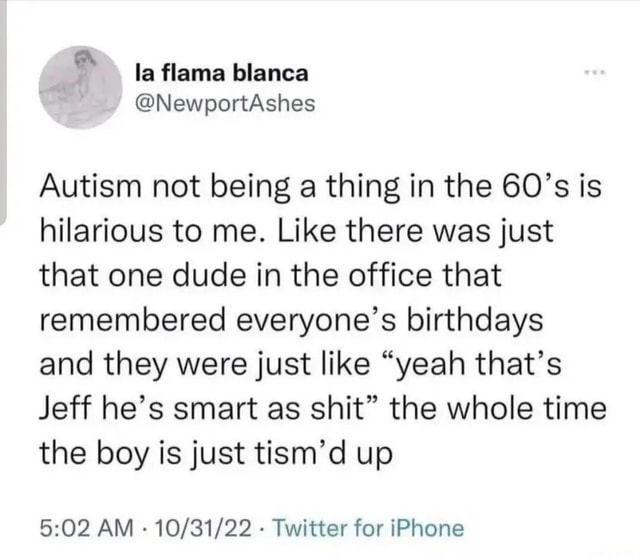 La flama blanca Autism not being a thing in the 60's is hilarious to me ...