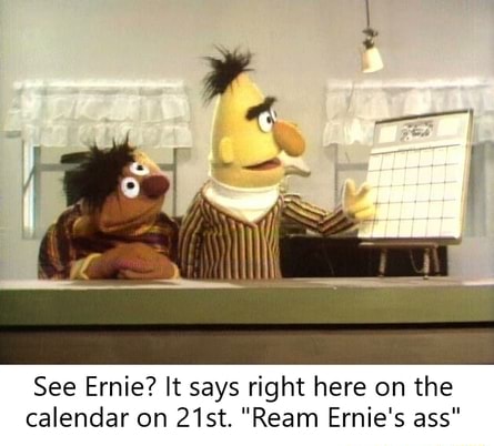 See See Emie? Ernie? It says says right here here onthe on the calendar ...