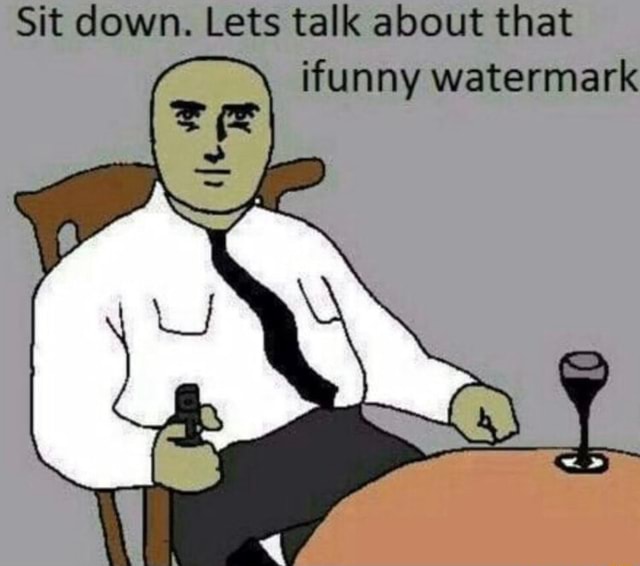 Sit down. Lets talk about that ifunny watermark - )