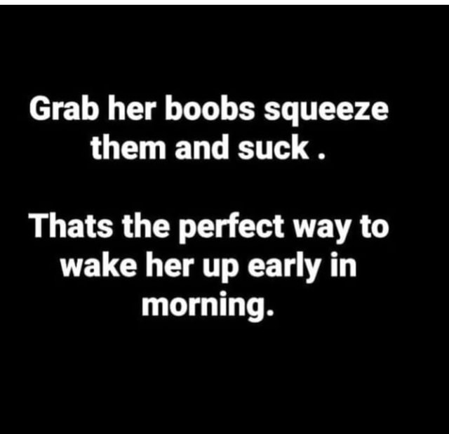 Grab her boobs squeeze them and suck . Thats the perfect way to wake ...