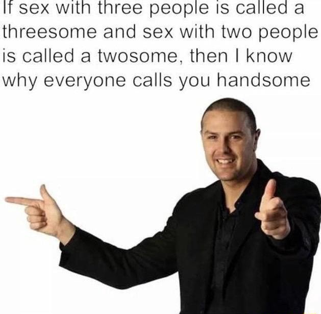 Sex With Three People Is Called A Threesome And Sex With Two People Is