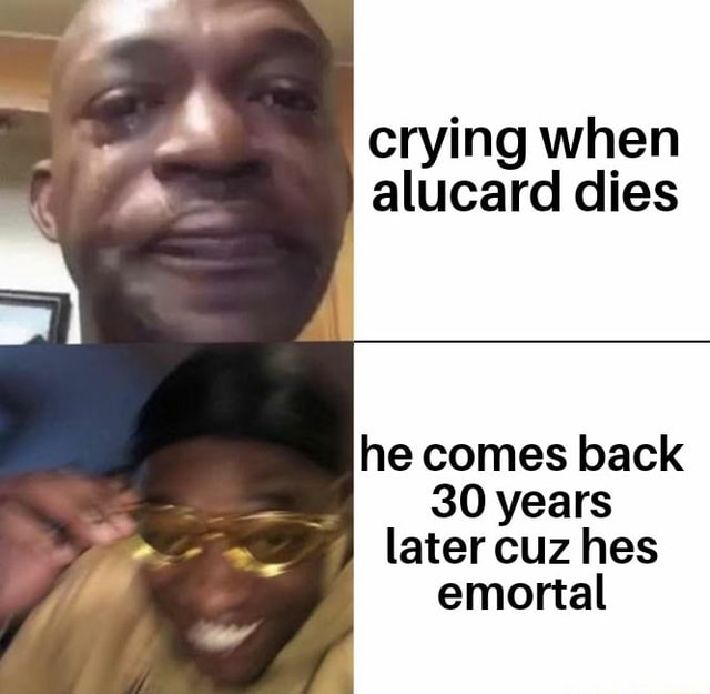 Crying when alucard dies he comes back 30 years later cuz hes emortal ...