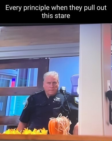Every principle when they pull out this stare - iFunny