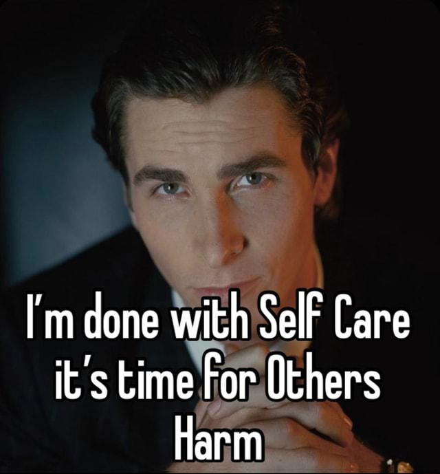 I'm Done With Self Care It's Time For Others Harm - Ifunny