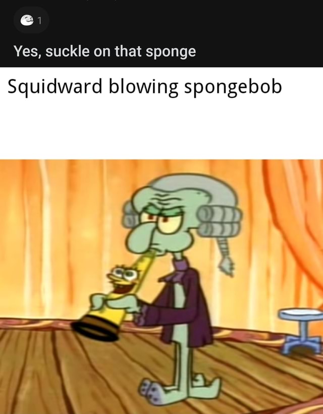 Yes, suckle on that sponge Squidward blowing spongebob - iFunny