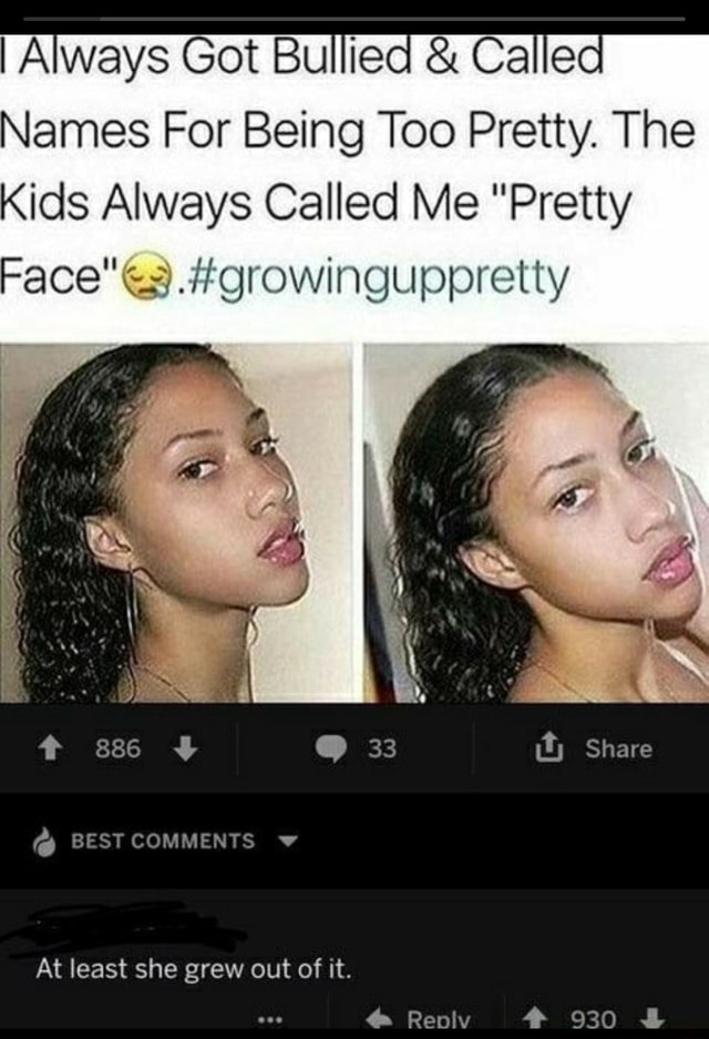 I Always Got Bullied Called Names For Being Too Pretty The Kids Always Called Me Pretty Face If I 33 Share Best Comments At Least She Grew Out Of It Rely 930