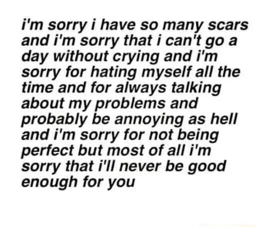 I M Sorry I Have So Many Scars And I M Sorry That I Can T Go A Day Without Crying And I M Sorry For Hating Myself All The Time And For Always Talking About