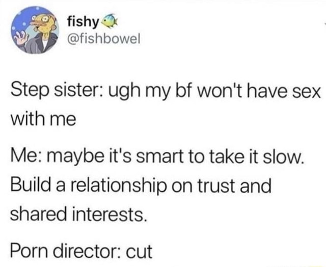 Step sister: ugh my bf won't have sex with me Me: maybe it's smart to
