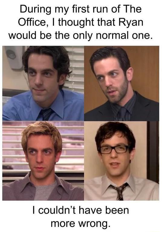 During my first run of The Office, I thought that Ryan would be the only  normal one. AR I couldn't have been more wrong. - iFunny