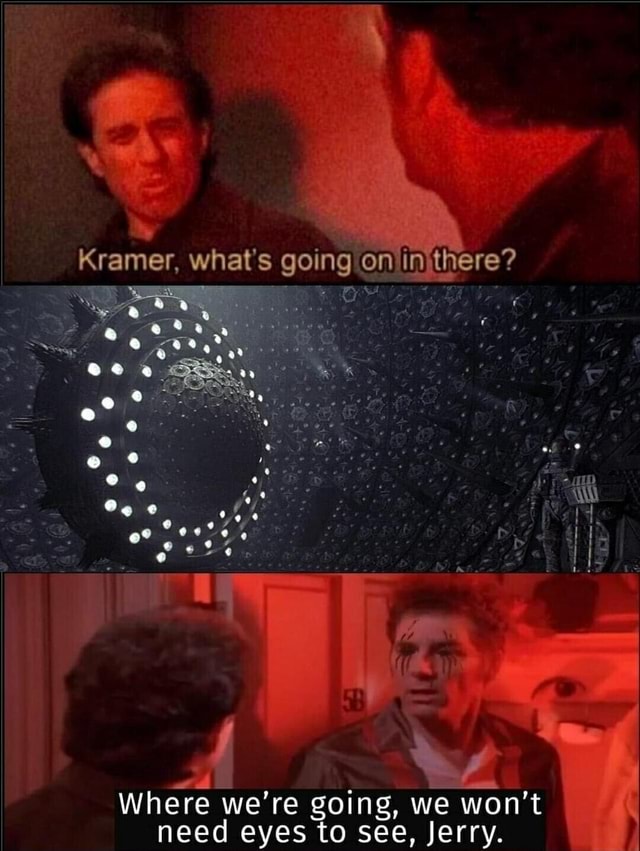 Kramer on in there? what's going Where we're going, we won't need eyes ...