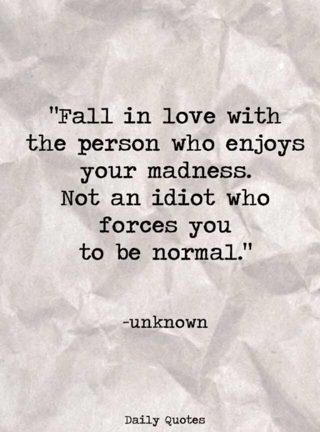 Fall In Love With The Person Who Enjoys Your Madness Not An Idiot Who Forces You To Be Normal Unknown Daily Quotes Ifunny