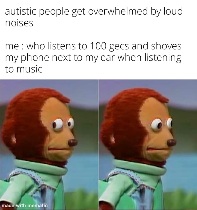 Autistic people get overwhelmed by loud noises me : who listens to 100 ...