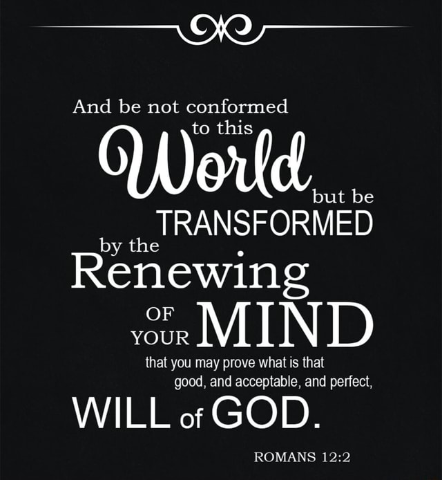 And be not conformed World this but be TRANSFORMED Renewing MIND that ...