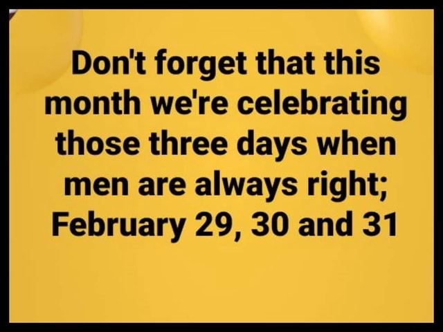 Don't forget that this month we're celebrating those three days when men  are always right; February 29, 30 and 31 - iFunny