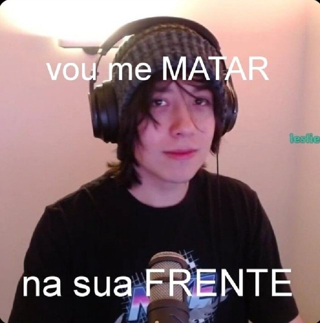 Vou Me Matar I Na Sua Frente Ifunny Brazil