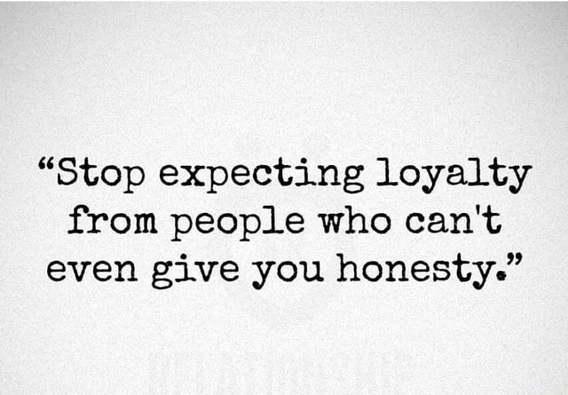 Stop Expecting Loyalty From People Who Can T Even Give You Honesty
