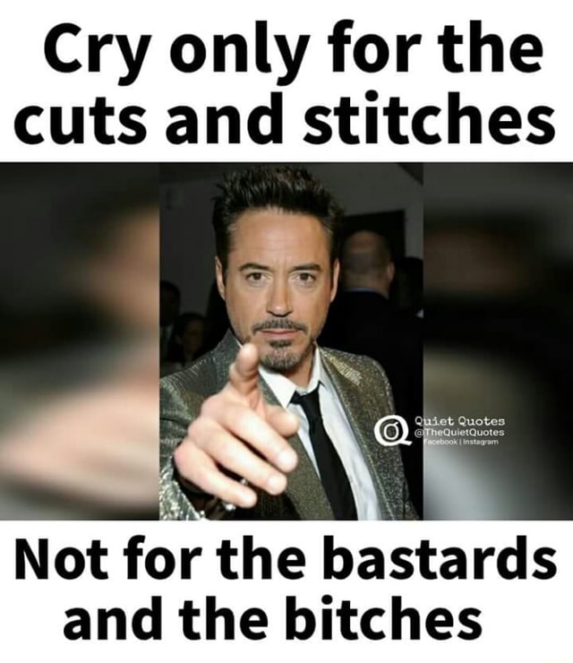 Cry Only For The Cuts And Stitches Not Fo The Bastards And The Bitches