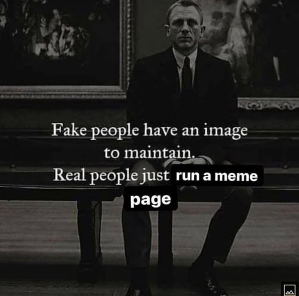 Fake people have an image to maintain, Real people just run meme page ...