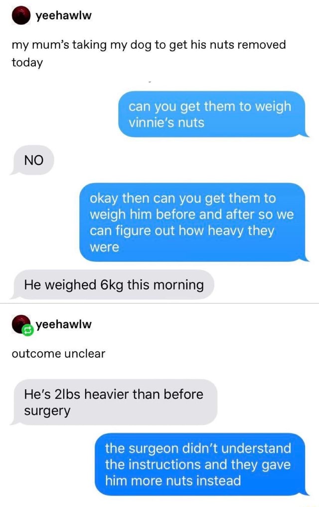 . my mum‘s taking my dog to get his nuts removed today can you get them