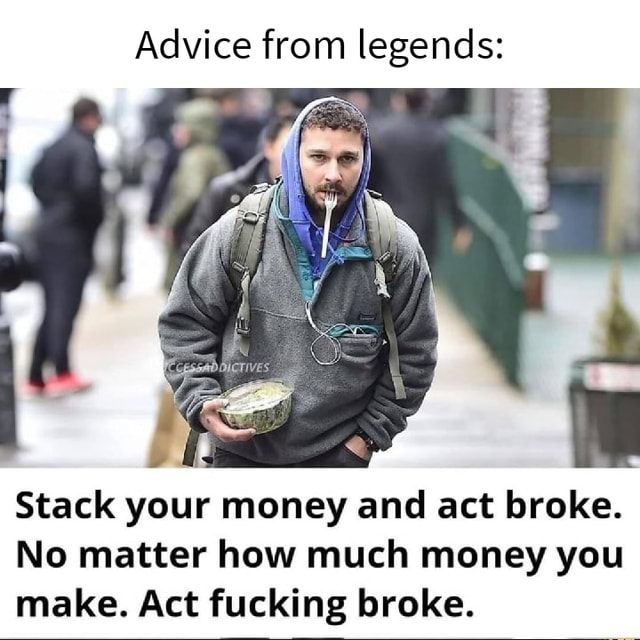 Advice from legends Stack your money and act broke. No matter how much