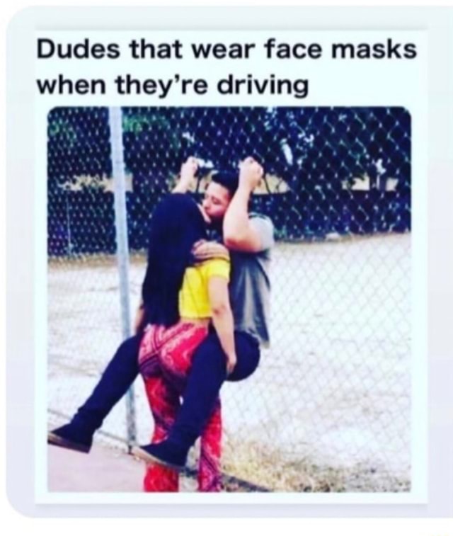Dudes that wear face masks when they're driving iFunny
