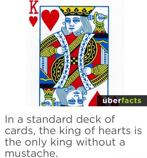 Cards, the king of hearts is the only king without a mustache. )
