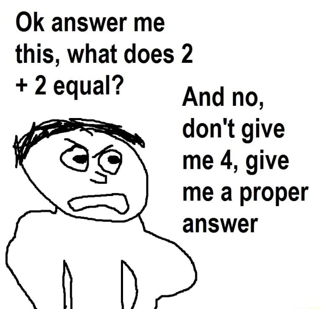 ok-answer-me-this-what-does-2-2-equal-and-no-don-t-give-me-4-give