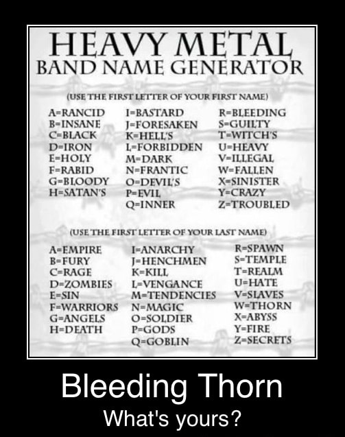Heavy Metal Band Name Generator Use The First Letter Of Your First Name C Black D Iron Holy Rabid G Bloody I Bastard J Foresaken L Forbidden M Dark N Frantic O Devils P Evil Q Inner R Bleeding Guilty T Witch S U Heavy V Illegal W Fallen