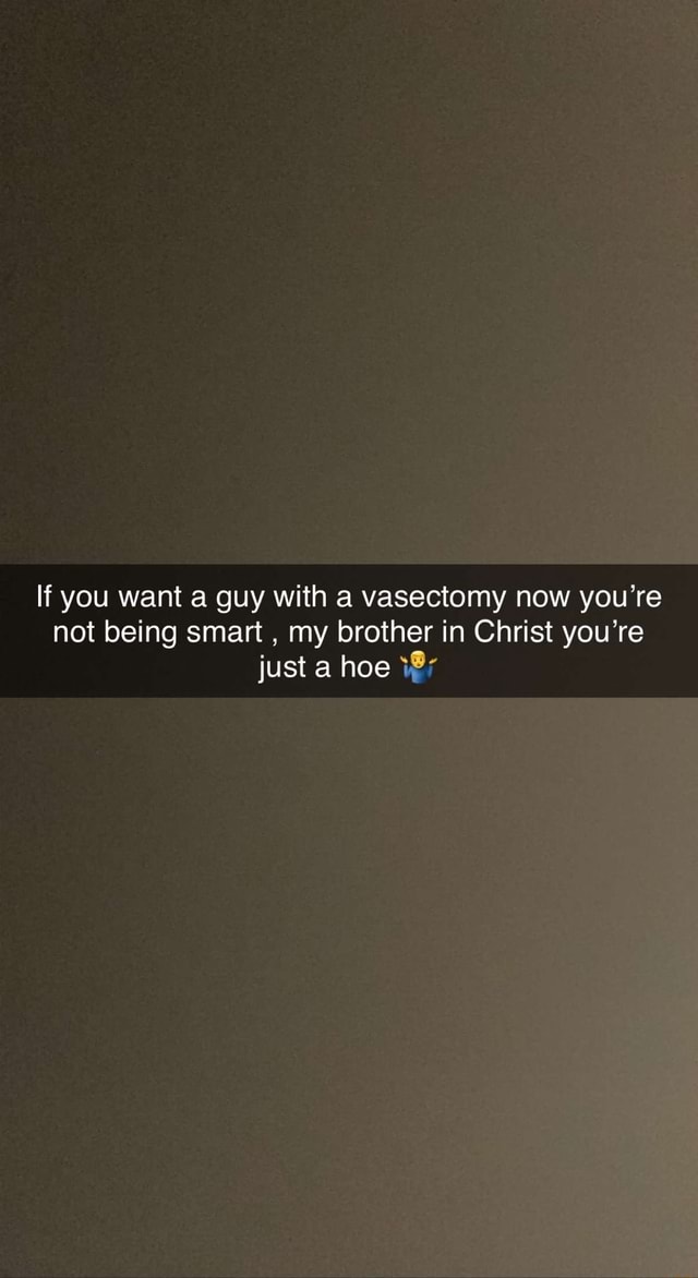 If you want a guy with a vasectomy now you're not being smart , my