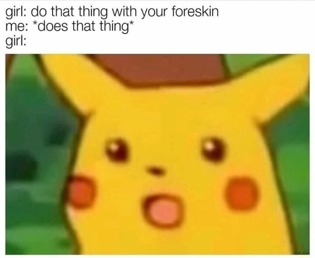 Girl Do That Thing With Your Foreskin Me Does That Thing Girl Ifunny