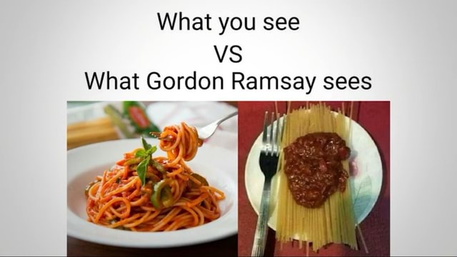 What You See Vs What Gordon Ramsay Sees