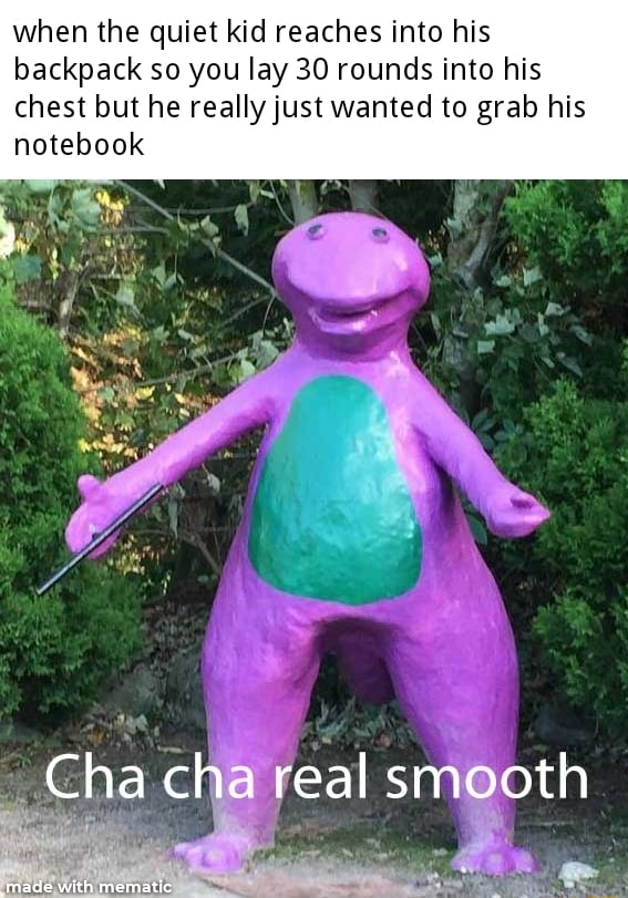 When the quiet kid reaches into his backpack so you lay 30 rounds into