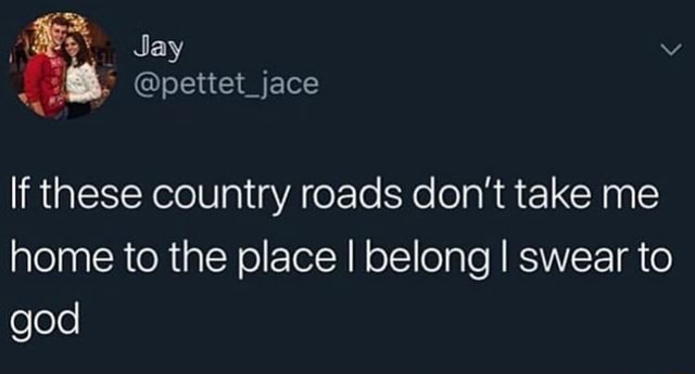 If These Country Roads Don T Take Me Home To The Place I Belong I Swear To God Ifunny ifunny