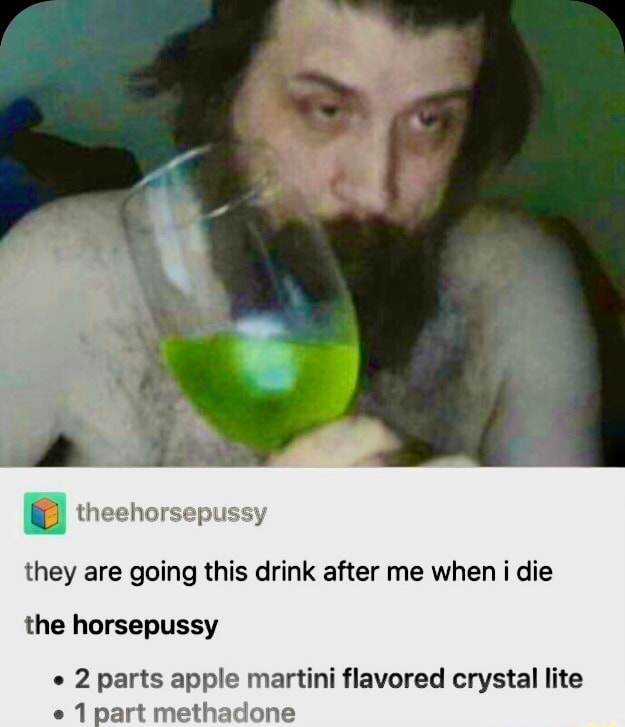 horsepussy They are going this drink after me when i die the horsepussy 2 parts apple martini flavored crystal lite e 1 part methadone - iFunny