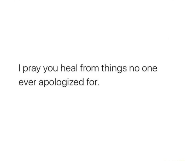 I pray you heal from things no one ever apologized for. - iFunny