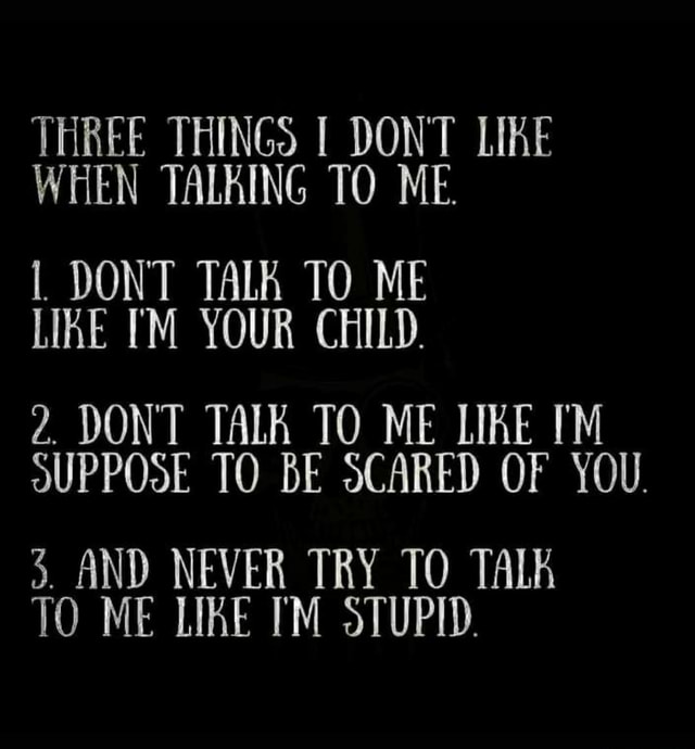 Three Things I Dont Like When Talking To Me I Dont Talk To Me Like Your Child 2 Dont Talk To Me Like Im Ouppose To Be Scared Of You 3 And
