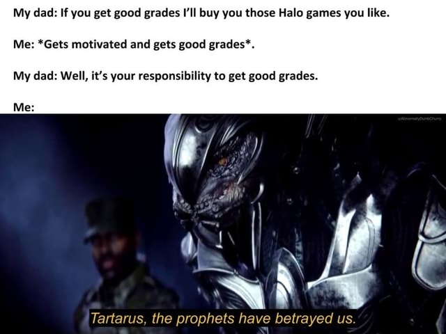 My Dad If You Get Good Grades I Il Buy You Those Halo Games You Like Me Gets Motivated And Gets Good Grades My Dad Well It S Your Responsibility To Get Good Grades