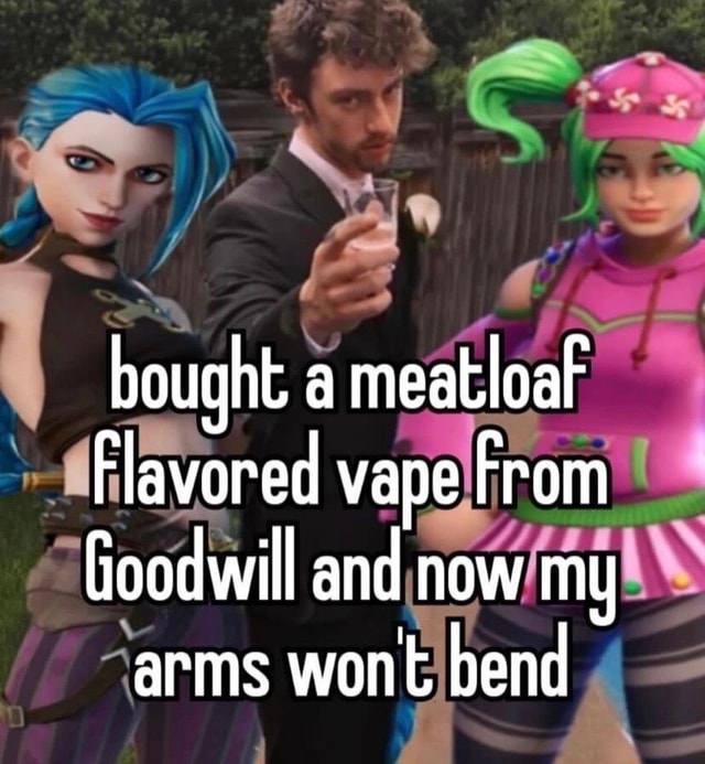 Bought a meatloaf Flavored vape From Goodwill and now my arms wont bend