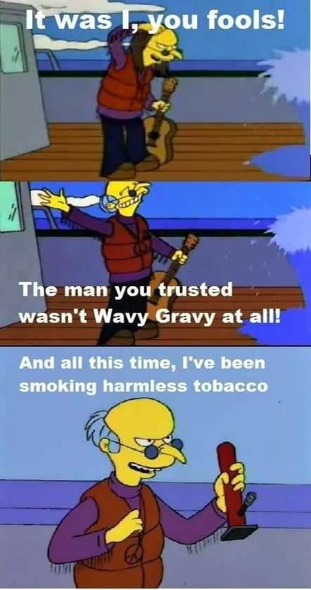 Bes - fools! The man you trusted wasn't Wavy Gravy at all! And all this  time, I've been smoking harmless tobacco
