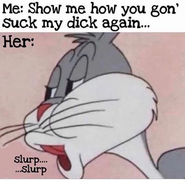 Me: Show me how you gon’ Suck my dick again... - iFunny