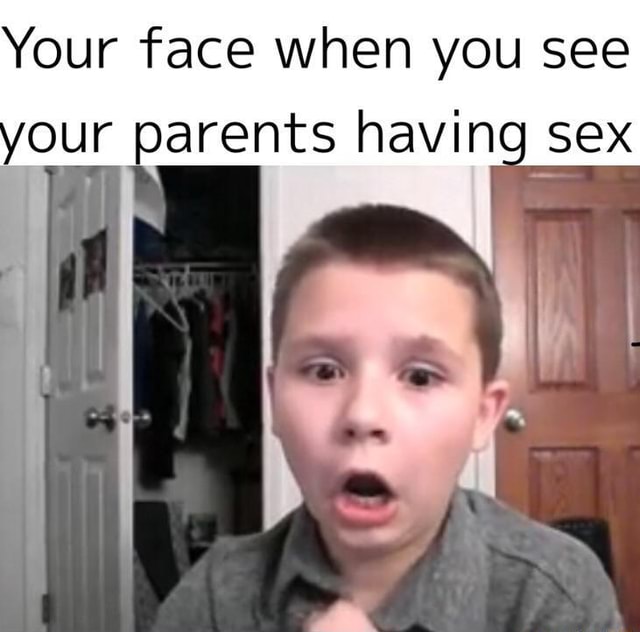 Your Face When You See Your Parents Having Sex Ifunny