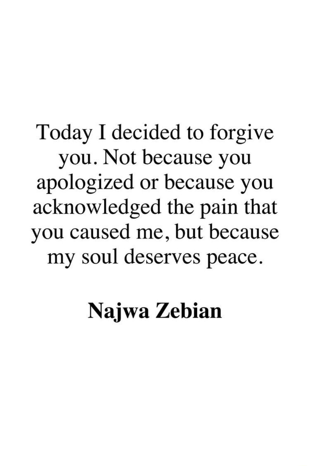 Najwa Zebian Today I Decided To Forgive You Today I Decided To Forgive You. Not Because You Apologized Or Because You  Acknowledged The Pain That You Caused Me, But Because My Soul Deserves  Peace. Najwa Zebian - )