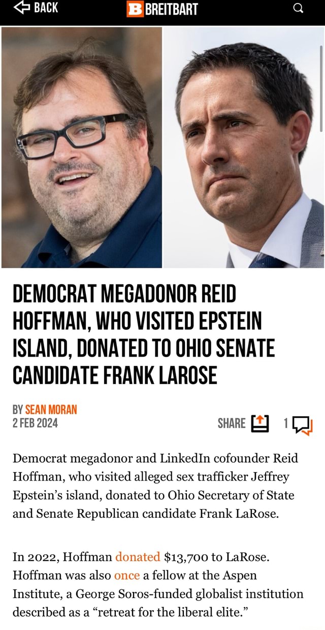 BACK BS BREITBART DEMOCRAT MEGADONOR REID HOFFMAN, WHO VISITED EPSTEIN  ISLAND, DONATED TO OHIO SENATE CANDIDATE FRANK LAROSE BY SEAN MORAN 2 FEB  2024 SHARE Democrat megadonor and LinkedIn cofounder Reid Hoffman,