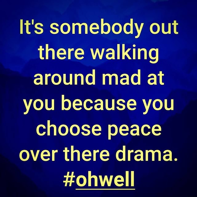 It's somebody out there walking around mad at you because you choose ...